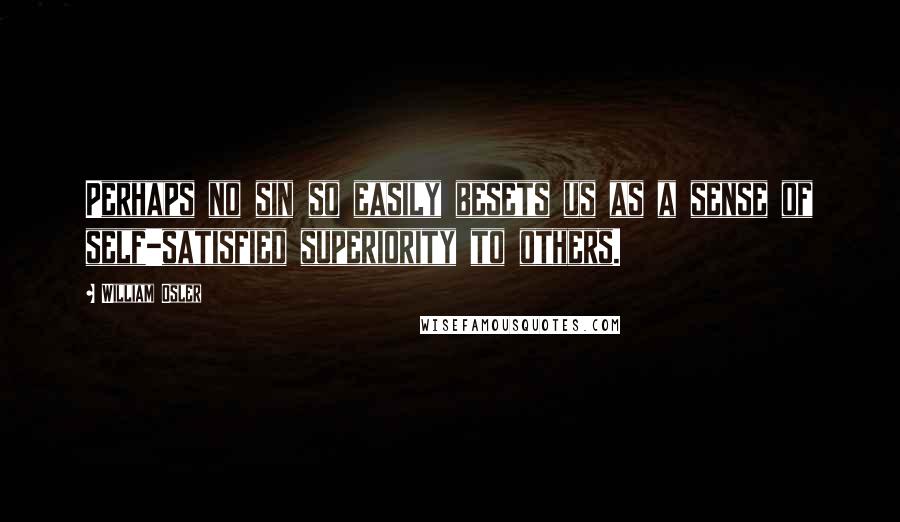 William Osler Quotes: Perhaps no sin so easily besets us as a sense of self-satisfied superiority to others.