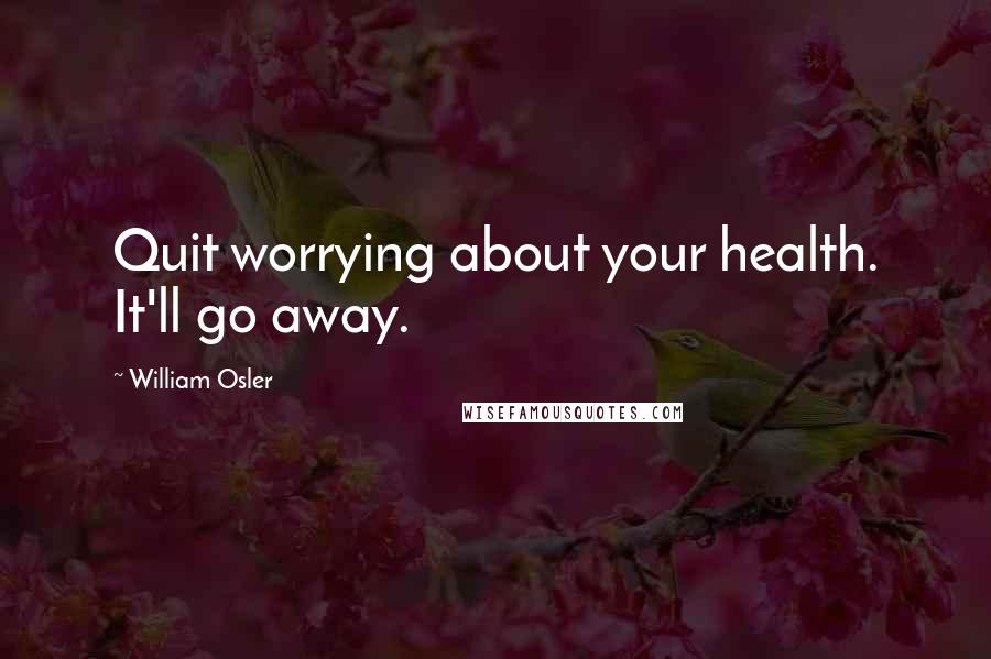 William Osler Quotes: Quit worrying about your health. It'll go away.