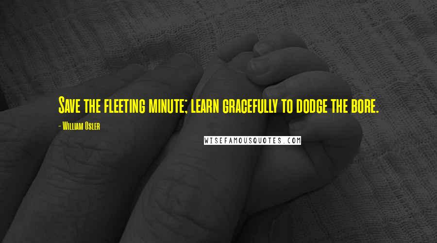 William Osler Quotes: Save the fleeting minute; learn gracefully to dodge the bore.
