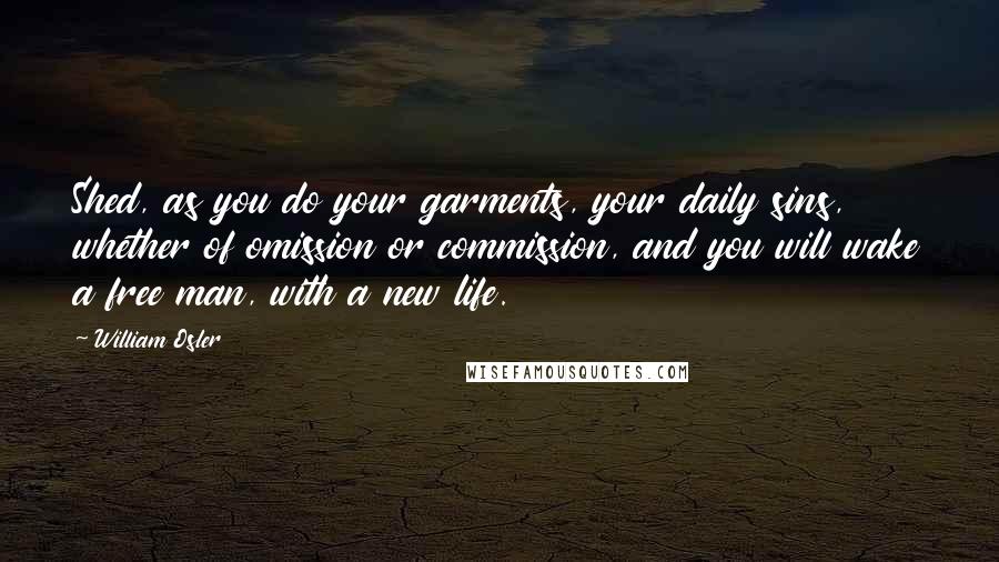 William Osler Quotes: Shed, as you do your garments, your daily sins, whether of omission or commission, and you will wake a free man, with a new life.