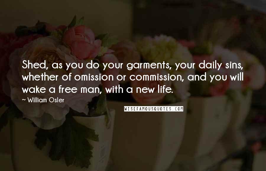 William Osler Quotes: Shed, as you do your garments, your daily sins, whether of omission or commission, and you will wake a free man, with a new life.