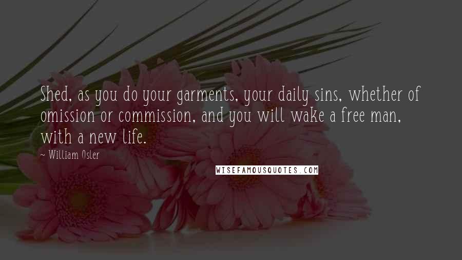 William Osler Quotes: Shed, as you do your garments, your daily sins, whether of omission or commission, and you will wake a free man, with a new life.