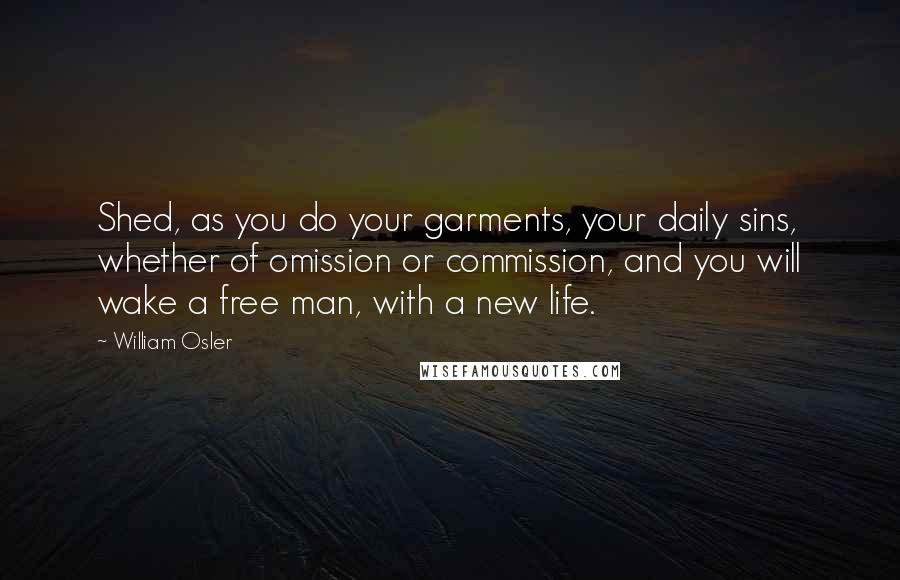 William Osler Quotes: Shed, as you do your garments, your daily sins, whether of omission or commission, and you will wake a free man, with a new life.