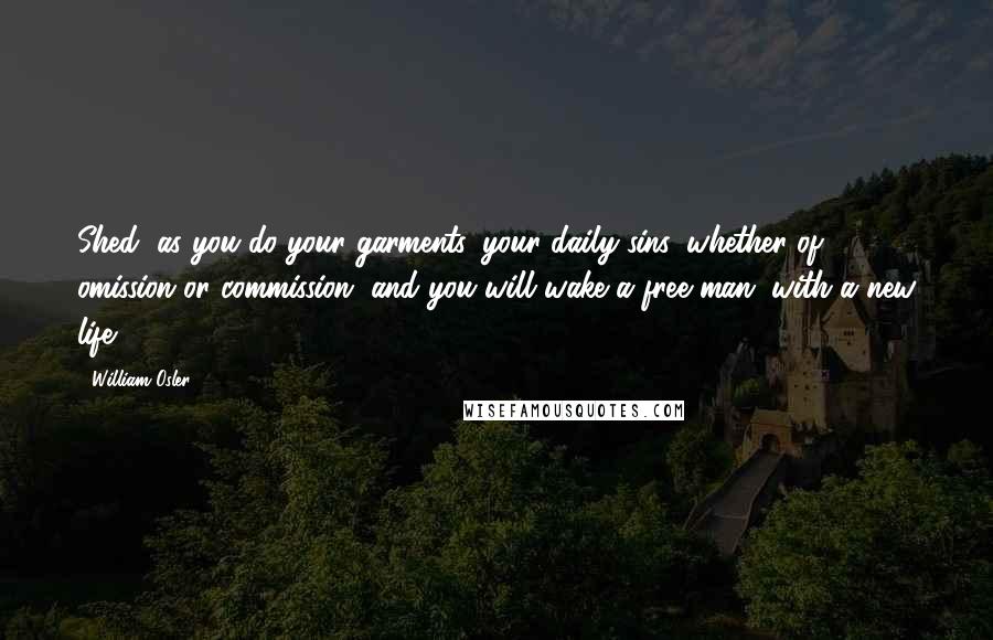 William Osler Quotes: Shed, as you do your garments, your daily sins, whether of omission or commission, and you will wake a free man, with a new life.