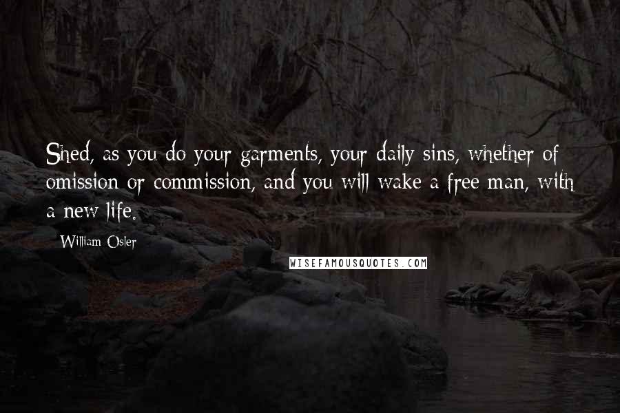 William Osler Quotes: Shed, as you do your garments, your daily sins, whether of omission or commission, and you will wake a free man, with a new life.