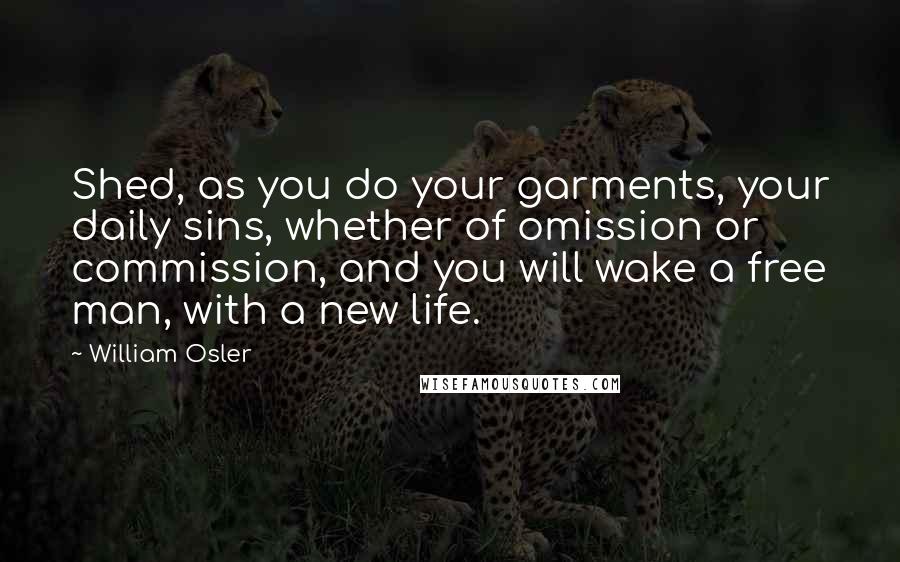 William Osler Quotes: Shed, as you do your garments, your daily sins, whether of omission or commission, and you will wake a free man, with a new life.