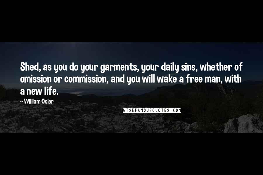 William Osler Quotes: Shed, as you do your garments, your daily sins, whether of omission or commission, and you will wake a free man, with a new life.