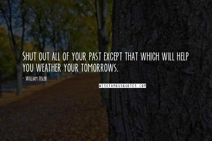 William Osler Quotes: Shut out all of your past except that which will help you weather your tomorrows.