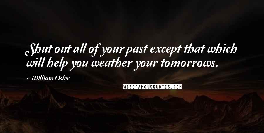 William Osler Quotes: Shut out all of your past except that which will help you weather your tomorrows.