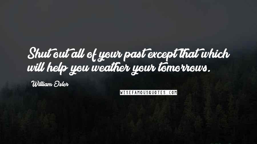 William Osler Quotes: Shut out all of your past except that which will help you weather your tomorrows.