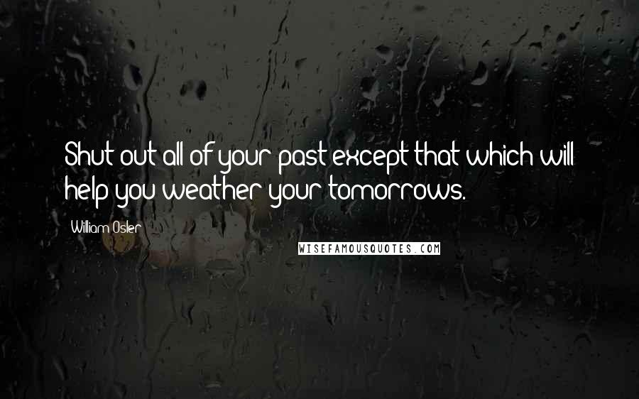William Osler Quotes: Shut out all of your past except that which will help you weather your tomorrows.