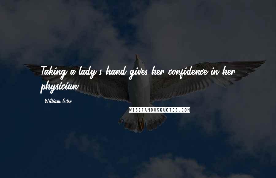 William Osler Quotes: Taking a lady's hand gives her confidence in her physician.
