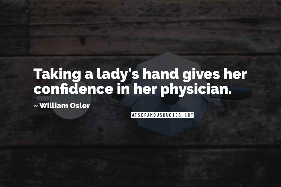 William Osler Quotes: Taking a lady's hand gives her confidence in her physician.