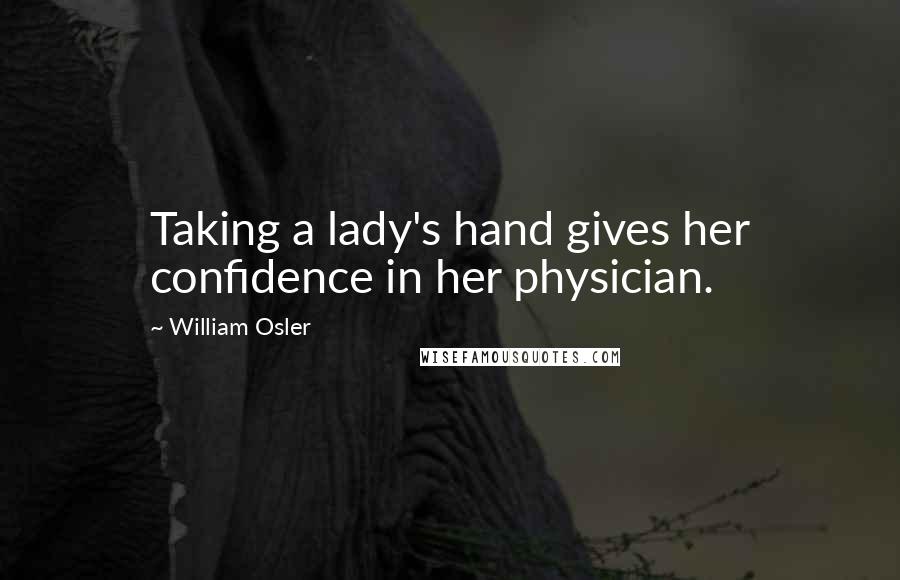 William Osler Quotes: Taking a lady's hand gives her confidence in her physician.