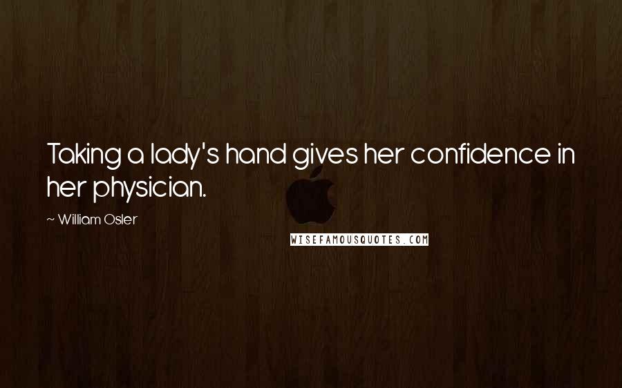 William Osler Quotes: Taking a lady's hand gives her confidence in her physician.