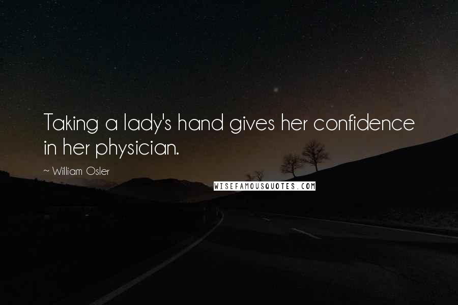 William Osler Quotes: Taking a lady's hand gives her confidence in her physician.