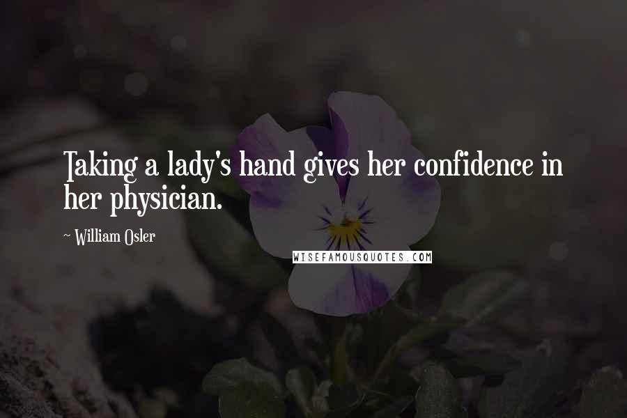 William Osler Quotes: Taking a lady's hand gives her confidence in her physician.