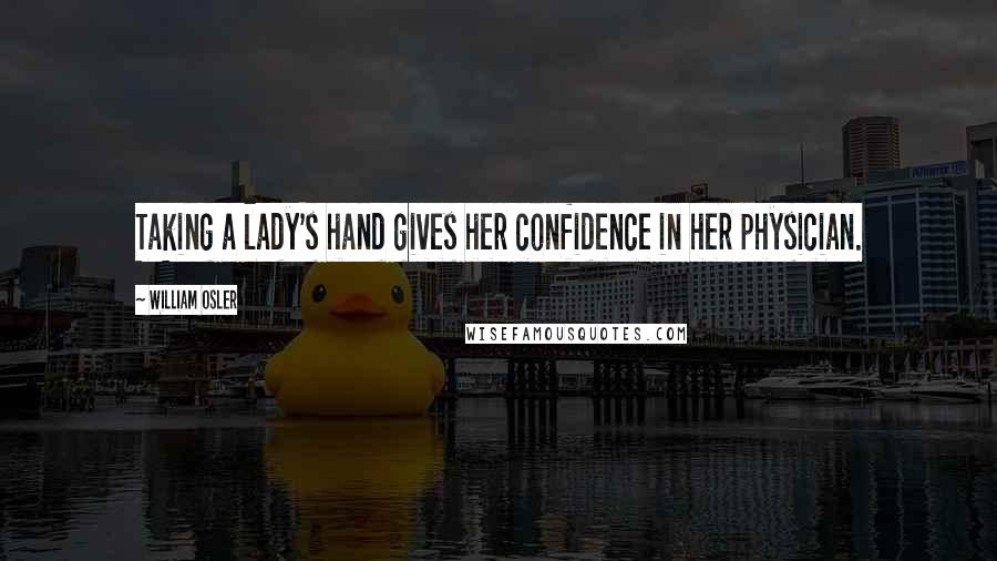 William Osler Quotes: Taking a lady's hand gives her confidence in her physician.