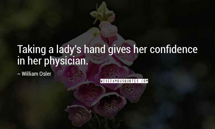 William Osler Quotes: Taking a lady's hand gives her confidence in her physician.