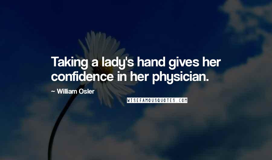 William Osler Quotes: Taking a lady's hand gives her confidence in her physician.