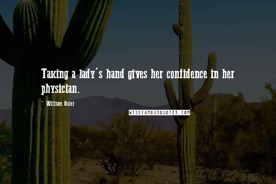 William Osler Quotes: Taking a lady's hand gives her confidence in her physician.