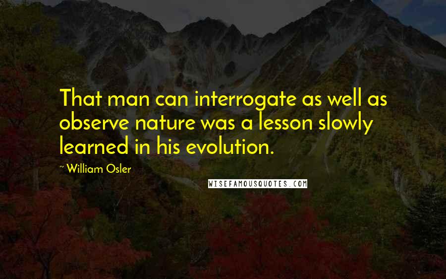 William Osler Quotes: That man can interrogate as well as observe nature was a lesson slowly learned in his evolution.