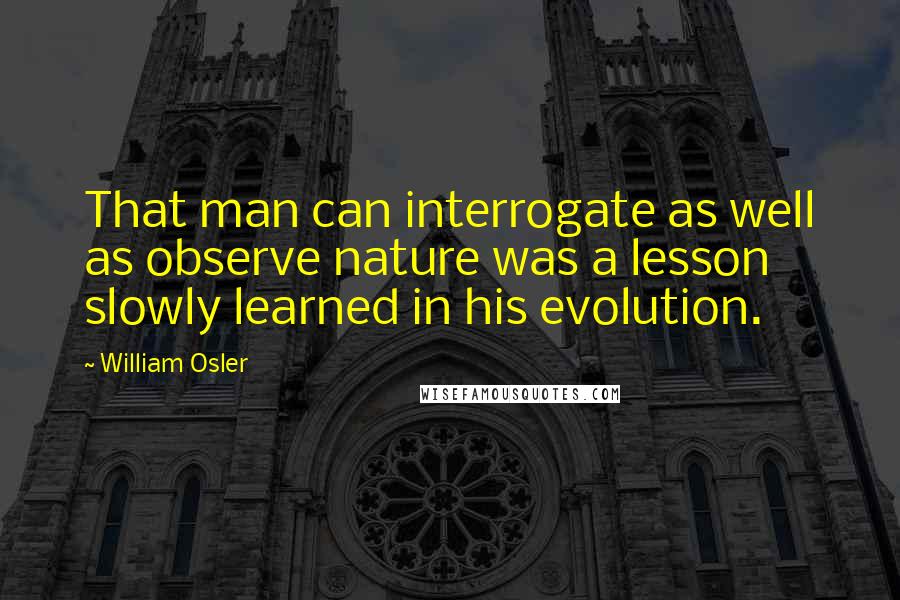 William Osler Quotes: That man can interrogate as well as observe nature was a lesson slowly learned in his evolution.