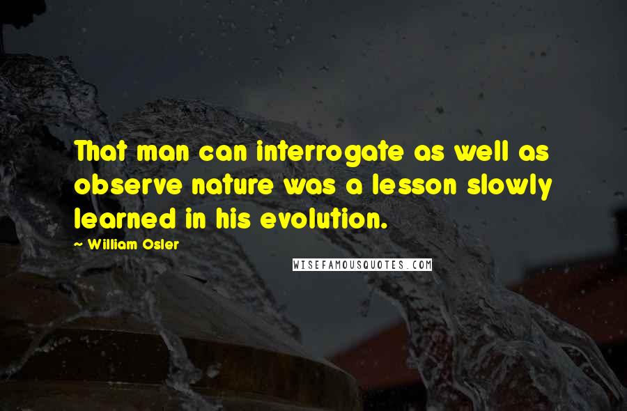 William Osler Quotes: That man can interrogate as well as observe nature was a lesson slowly learned in his evolution.