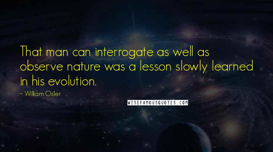 William Osler Quotes: That man can interrogate as well as observe nature was a lesson slowly learned in his evolution.