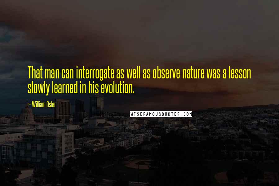 William Osler Quotes: That man can interrogate as well as observe nature was a lesson slowly learned in his evolution.
