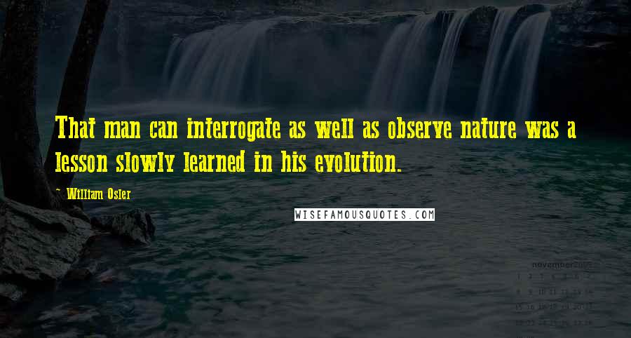 William Osler Quotes: That man can interrogate as well as observe nature was a lesson slowly learned in his evolution.