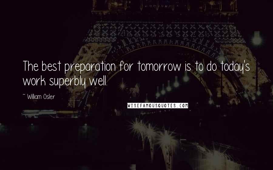 William Osler Quotes: The best preparation for tomorrow is to do today's work superbly well.