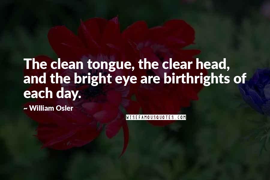 William Osler Quotes: The clean tongue, the clear head, and the bright eye are birthrights of each day.