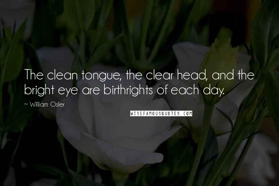 William Osler Quotes: The clean tongue, the clear head, and the bright eye are birthrights of each day.