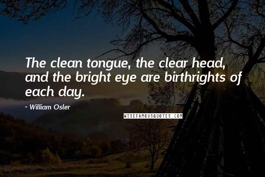 William Osler Quotes: The clean tongue, the clear head, and the bright eye are birthrights of each day.