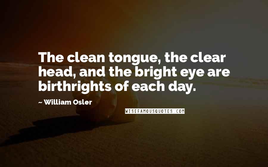 William Osler Quotes: The clean tongue, the clear head, and the bright eye are birthrights of each day.