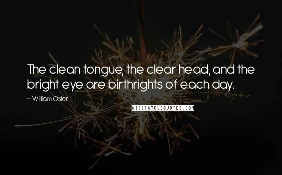 William Osler Quotes: The clean tongue, the clear head, and the bright eye are birthrights of each day.