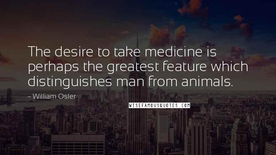 William Osler Quotes: The desire to take medicine is perhaps the greatest feature which distinguishes man from animals.