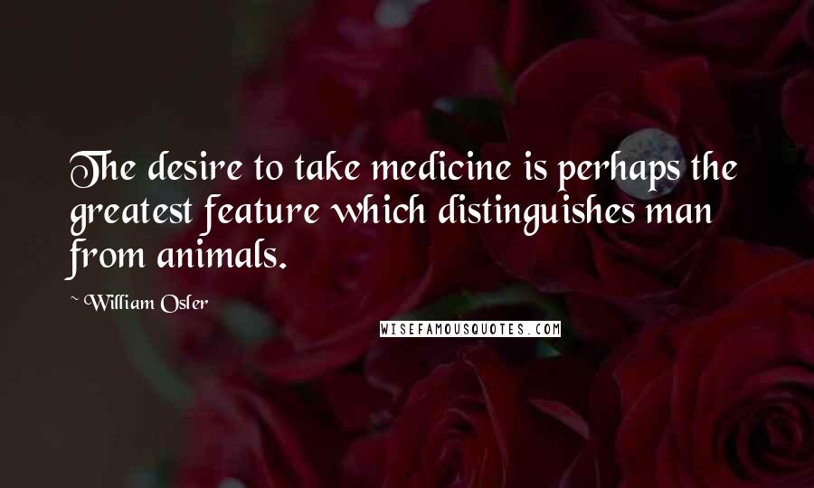 William Osler Quotes: The desire to take medicine is perhaps the greatest feature which distinguishes man from animals.