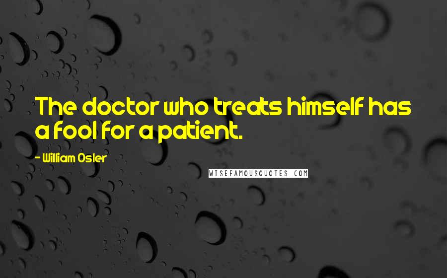 William Osler Quotes: The doctor who treats himself has a fool for a patient.