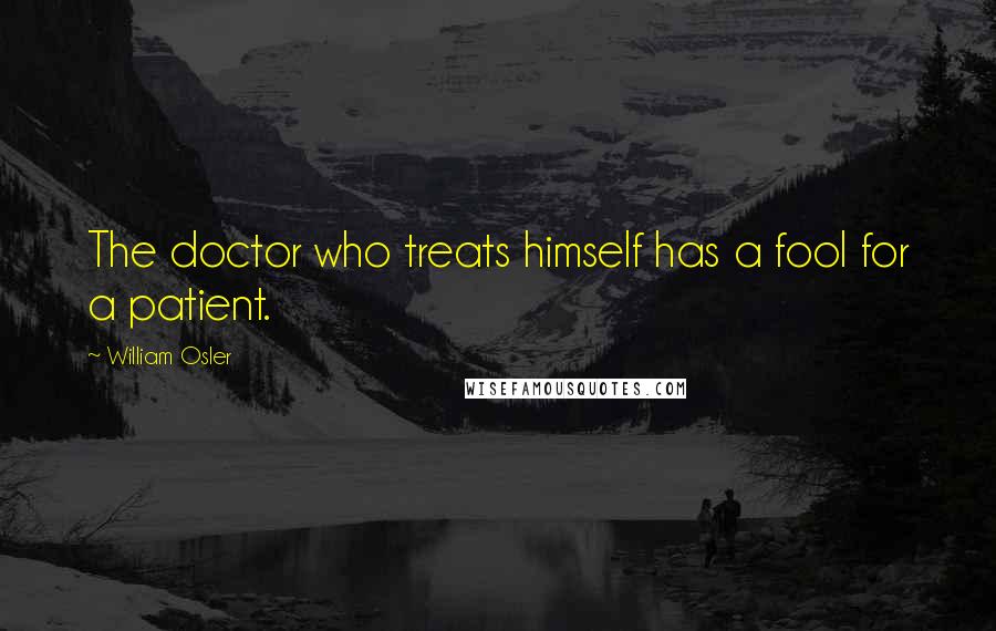 William Osler Quotes: The doctor who treats himself has a fool for a patient.