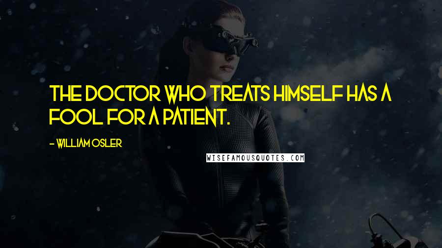 William Osler Quotes: The doctor who treats himself has a fool for a patient.