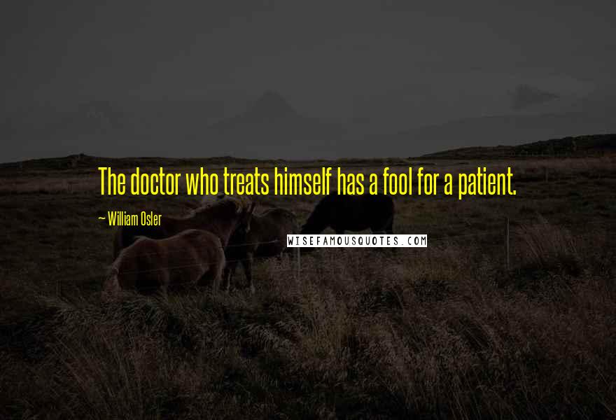 William Osler Quotes: The doctor who treats himself has a fool for a patient.