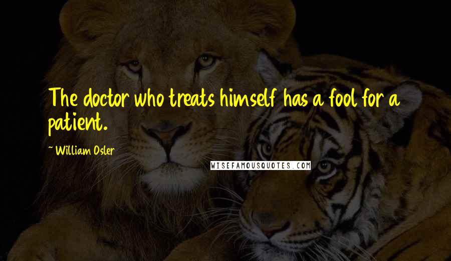 William Osler Quotes: The doctor who treats himself has a fool for a patient.