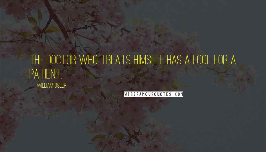 William Osler Quotes: The doctor who treats himself has a fool for a patient.