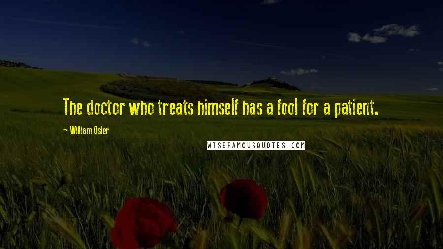 William Osler Quotes: The doctor who treats himself has a fool for a patient.