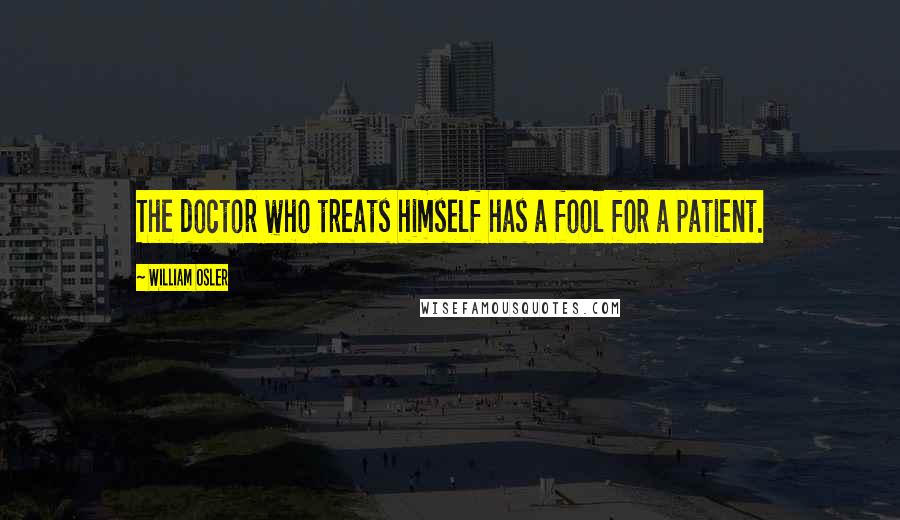 William Osler Quotes: The doctor who treats himself has a fool for a patient.