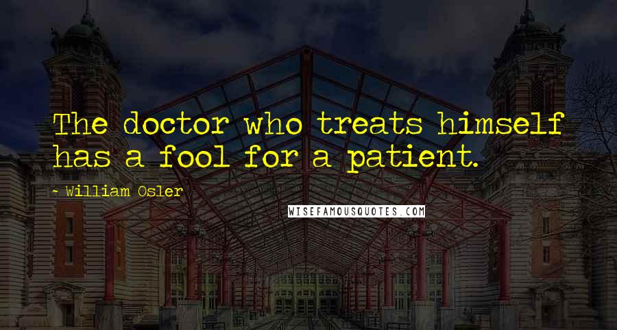 William Osler Quotes: The doctor who treats himself has a fool for a patient.