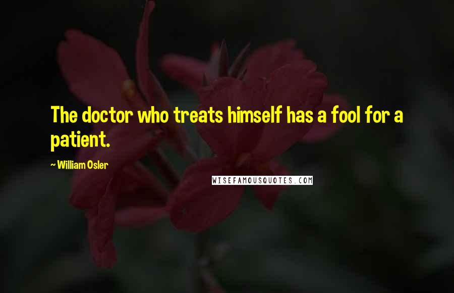 William Osler Quotes: The doctor who treats himself has a fool for a patient.