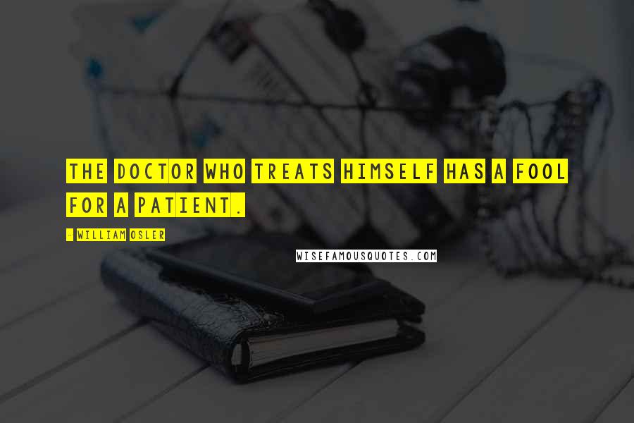 William Osler Quotes: The doctor who treats himself has a fool for a patient.